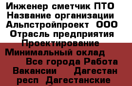 Инженер-сметчик ПТО › Название организации ­ Альпстройпроект, ООО › Отрасль предприятия ­ Проектирование › Минимальный оклад ­ 25 000 - Все города Работа » Вакансии   . Дагестан респ.,Дагестанские Огни г.